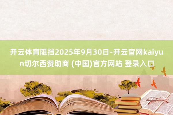 开云体育阻挡2025年9月30日-开云官网kaiyun切尔西赞助商 (中国)官方网站 登录入口