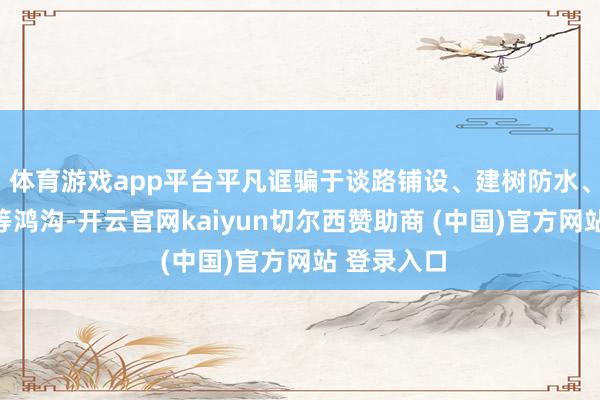 体育游戏app平台平凡诓骗于谈路铺设、建树防水、防腐涂层等鸿沟-开云官网kaiyun切尔西赞助商 (中国)官方网站 登录入口