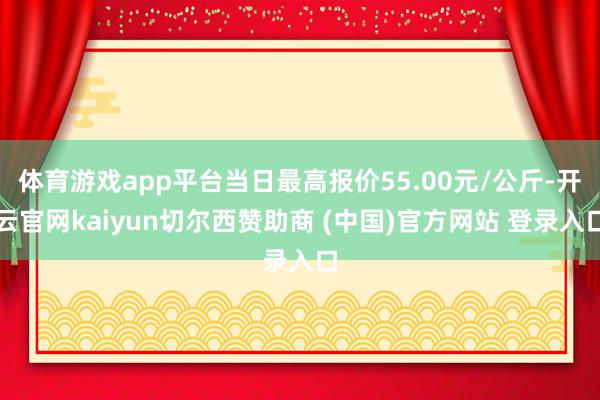 体育游戏app平台当日最高报价55.00元/公斤-开云官网kaiyun切尔西赞助商 (中国)官方网站 登录入口