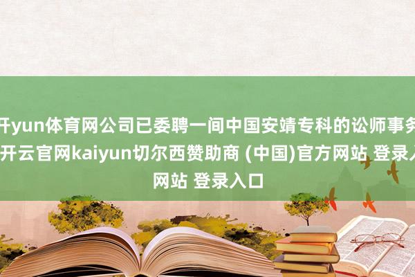 开yun体育网公司已委聘一间中国安靖专科的讼师事务所-开云官网kaiyun切尔西赞助商 (中国)官方网站 登录入口