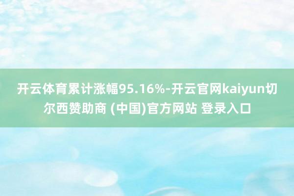 开云体育累计涨幅95.16%-开云官网kaiyun切尔西赞助商 (中国)官方网站 登录入口