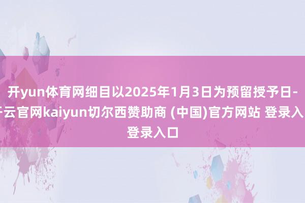 开yun体育网细目以2025年1月3日为预留授予日-开云官网kaiyun切尔西赞助商 (中国)官方网站 登录入口