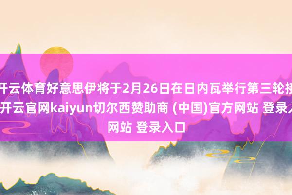 开云体育好意思伊将于2月26日在日内瓦举行第三轮接头-开云官网kaiyun切尔西赞助商 (中国)官方网站 登录入口