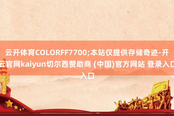云开体育COLORFF7700;本站仅提供存储奇迹-开云官网kaiyun切尔西赞助商 (中国)官方网站 登录入口