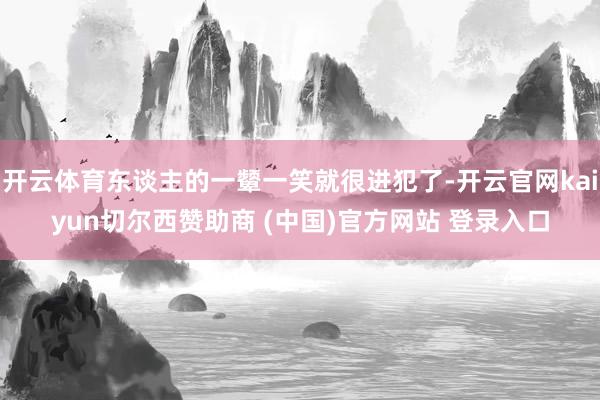 开云体育东谈主的一颦一笑就很进犯了-开云官网kaiyun切尔西赞助商 (中国)官方网站 登录入口