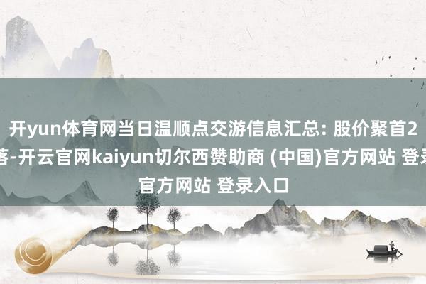 开yun体育网当日温顺点交游信息汇总: 股价聚首2日着落-开云官网kaiyun切尔西赞助商 (中国)官方网站 登录入口