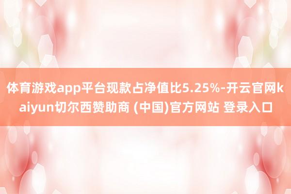 体育游戏app平台现款占净值比5.25%-开云官网kaiyun切尔西赞助商 (中国)官方网站 登录入口