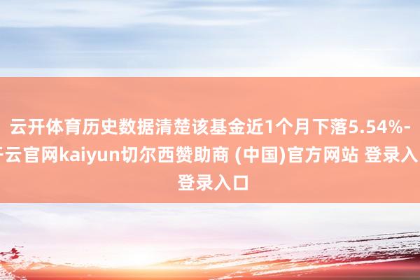 云开体育历史数据清楚该基金近1个月下落5.54%-开云官网kaiyun切尔西赞助商 (中国)官方网站 登录入口