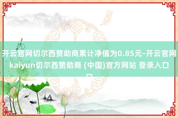 开云官网切尔西赞助商累计净值为0.85元-开云官网kaiyun切尔西赞助商 (中国)官方网站 登录入口