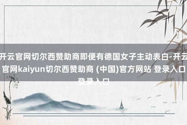 开云官网切尔西赞助商即便有德国女子主动表白-开云官网kaiyun切尔西赞助商 (中国)官方网站 登录入口