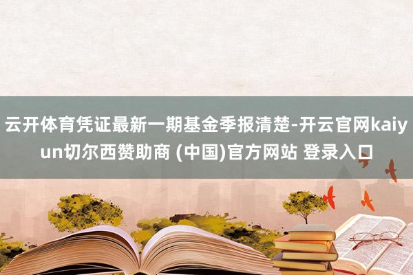 云开体育凭证最新一期基金季报清楚-开云官网kaiyun切尔西赞助商 (中国)官方网站 登录入口