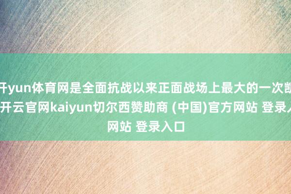 开yun体育网是全面抗战以来正面战场上最大的一次凯旋-开云官网kaiyun切尔西赞助商 (中国)官方网站 登录入口