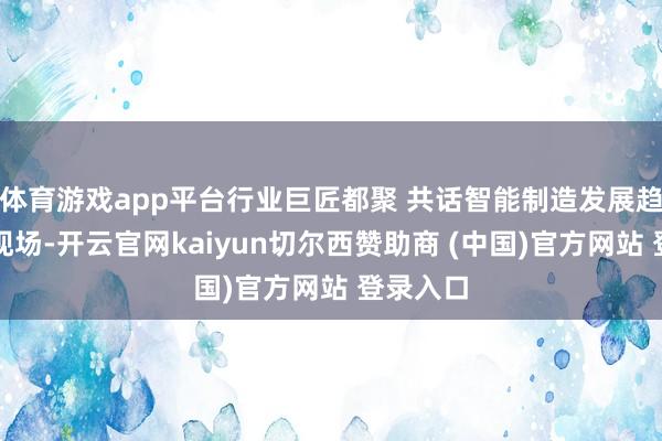 体育游戏app平台行业巨匠都聚 共话智能制造发展趋势大会现场-开云官网kaiyun切尔西赞助商 (中国)官方网站 登录入口