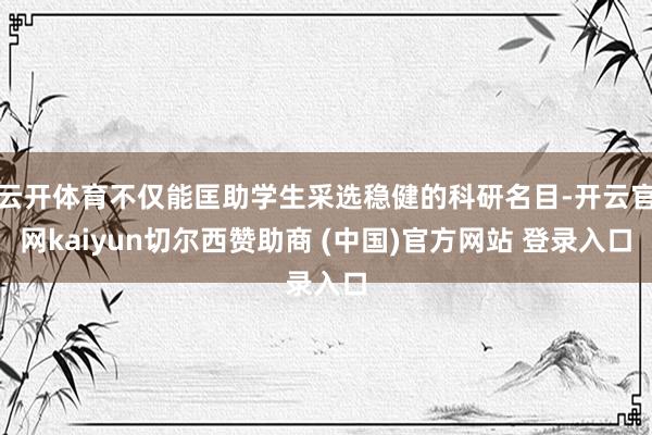 云开体育不仅能匡助学生采选稳健的科研名目-开云官网kaiyun切尔西赞助商 (中国)官方网站 登录入口