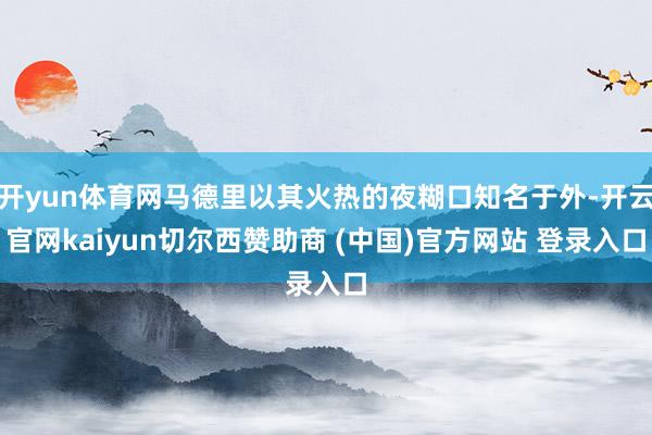 开yun体育网马德里以其火热的夜糊口知名于外-开云官网kaiyun切尔西赞助商 (中国)官方网站 登录入口
