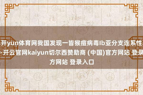 开yun体育网我国发现一皆猴痘病毒Ib亚分支连系性疫情-开云官网kaiyun切尔西赞助商 (中国)官方网站 登录入口