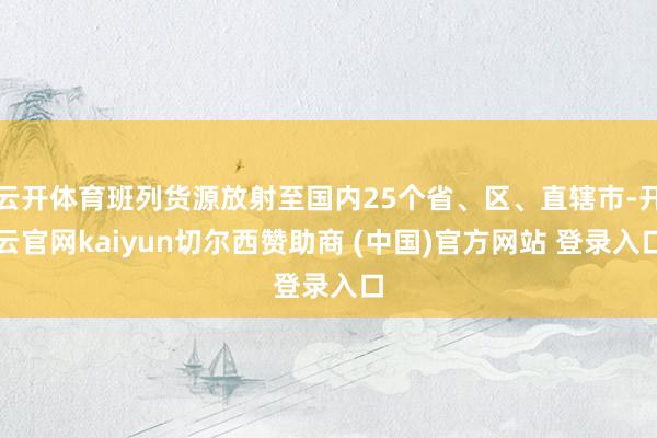 云开体育班列货源放射至国内25个省、区、直辖市-开云官网kaiyun切尔西赞助商 (中国)官方网站 登录入口