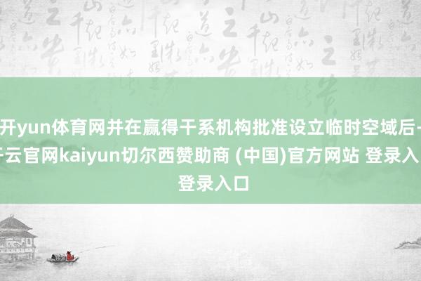 开yun体育网并在赢得干系机构批准设立临时空域后-开云官网kaiyun切尔西赞助商 (中国)官方网站 登录入口