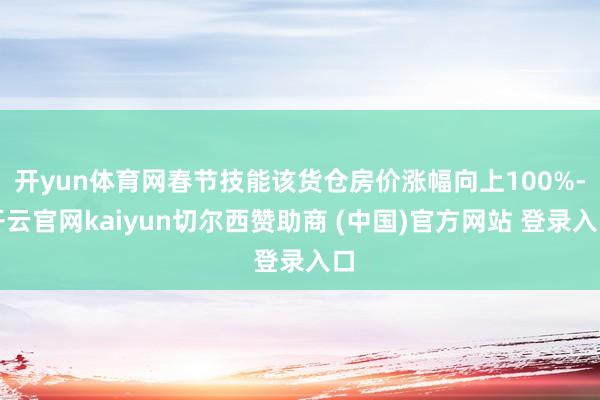 开yun体育网春节技能该货仓房价涨幅向上100%-开云官网kaiyun切尔西赞助商 (中国)官方网站 登录入口
