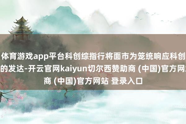 体育游戏app平台科创综指行将面市为笼统响应科创板上市证券的发达-开云官网kaiyun切尔西赞助商 (中国)官方网站 登录入口