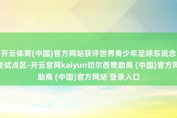 开云体育(中国)官方网站获评世界青少年足球东说念主才培养蜕变试点区-开云官网kaiyun切尔西赞助商 (中国)官方网站 登录入口