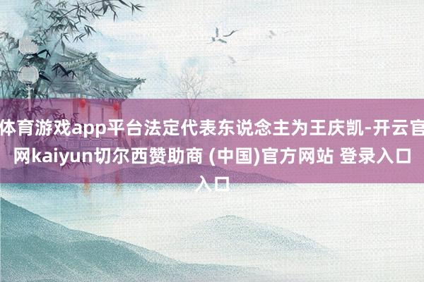 体育游戏app平台法定代表东说念主为王庆凯-开云官网kaiyun切尔西赞助商 (中国)官方网站 登录入口