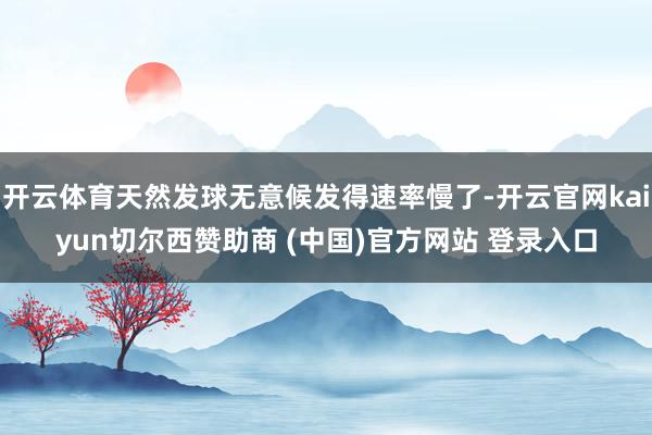 开云体育天然发球无意候发得速率慢了-开云官网kaiyun切尔西赞助商 (中国)官方网站 登录入口