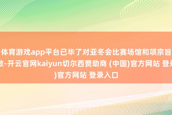 体育游戏app平台已毕了对亚冬会比赛场馆和项宗旨全隐敝-开云官网kaiyun切尔西赞助商 (中国)官方网站 登录入口