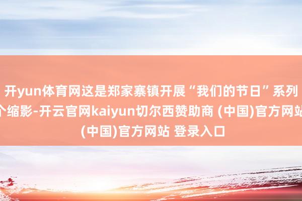 开yun体育网这是郑家寨镇开展“我们的节日”系列行径的一个缩影-开云官网kaiyun切尔西赞助商 (中国)官方网站 登录入口