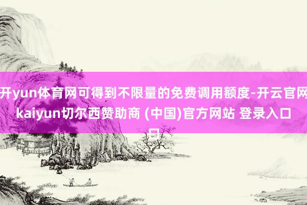 开yun体育网可得到不限量的免费调用额度-开云官网kaiyun切尔西赞助商 (中国)官方网站 登录入口
