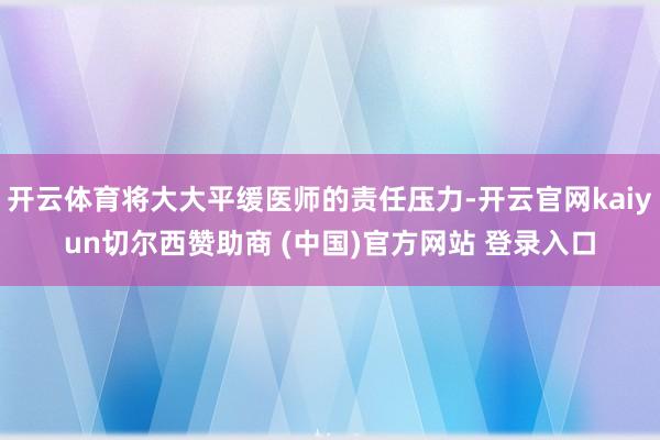 开云体育将大大平缓医师的责任压力-开云官网kaiyun切尔西赞助商 (中国)官方网站 登录入口