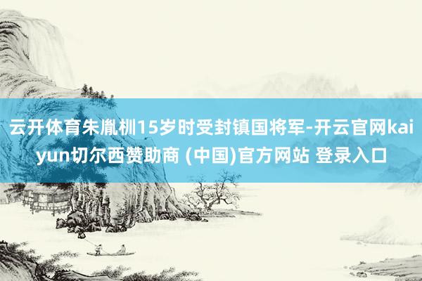 云开体育朱胤杊15岁时受封镇国将军-开云官网kaiyun切尔西赞助商 (中国)官方网站 登录入口