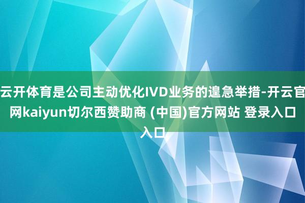 云开体育是公司主动优化IVD业务的遑急举措-开云官网kaiyun切尔西赞助商 (中国)官方网站 登录入口