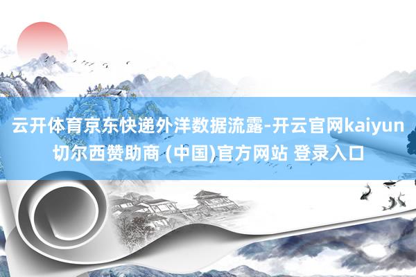 云开体育京东快递外洋数据流露-开云官网kaiyun切尔西赞助商 (中国)官方网站 登录入口
