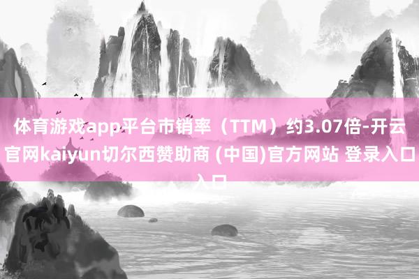 体育游戏app平台市销率（TTM）约3.07倍-开云官网kaiyun切尔西赞助商 (中国)官方网站 登录入口