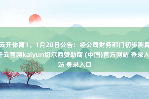 云开体育1、1月20日公告：经公司财务部门初步测算-开云官网kaiyun切尔西赞助商 (中国)官方网站 登录入口