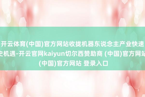 开云体育(中国)官方网站收拢机器东说念主产业快速发展的历史机遇-开云官网kaiyun切尔西赞助商 (中国)官方网站 登录入口