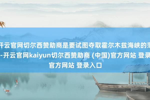 开云官网切尔西赞助商是要试图夺取霍尔木兹海峡的范围权-开云官网kaiyun切尔西赞助商 (中国)官方网站 登录入口
