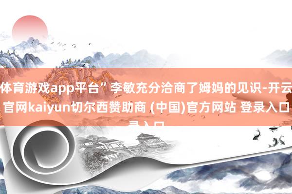 体育游戏app平台”李敏充分洽商了姆妈的见识-开云官网kaiyun切尔西赞助商 (中国)官方网站 登录入口