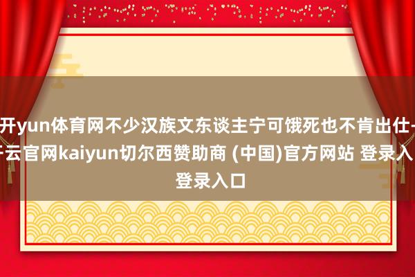 开yun体育网不少汉族文东谈主宁可饿死也不肯出仕-开云官网kaiyun切尔西赞助商 (中国)官方网站 登录入口