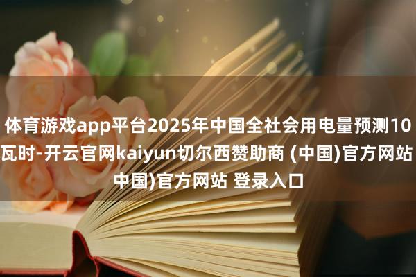 体育游戏app平台2025年中国全社会用电量预测10.4万亿千瓦时-开云官网kaiyun切尔西赞助商 (中国)官方网站 登录入口