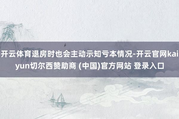 开云体育退房时也会主动示知亏本情况-开云官网kaiyun切尔西赞助商 (中国)官方网站 登录入口
