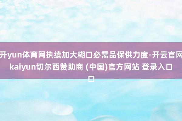 开yun体育网执续加大糊口必需品保供力度-开云官网kaiyun切尔西赞助商 (中国)官方网站 登录入口