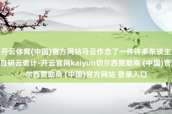 开云体育(中国)官方网站马云作念了一件许多东谈主皆看不懂的事：自研云诡计-开云官网kaiyun切尔西赞助商 (中国)官方网站 登录入口