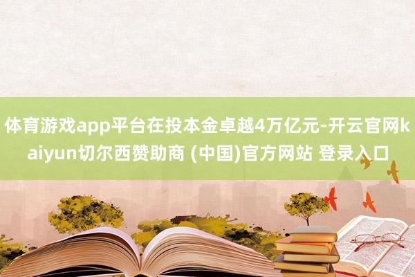 体育游戏app平台在投本金卓越4万亿元-开云官网kaiyun切尔西赞助商 (中国)官方网站 登录入口