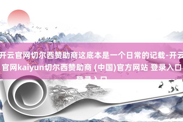 开云官网切尔西赞助商这底本是一个日常的记载-开云官网kaiyun切尔西赞助商 (中国)官方网站 登录入口
