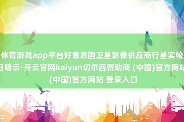 体育游戏app平台好意思国卫星影像供应商行星实验室公司今日暗示-开云官网kaiyun切尔西赞助商 (中国)官方网站 登录入口