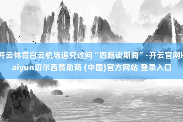开云体育白云机场追究过问“四跑谈期间”-开云官网kaiyun切尔西赞助商 (中国)官方网站 登录入口