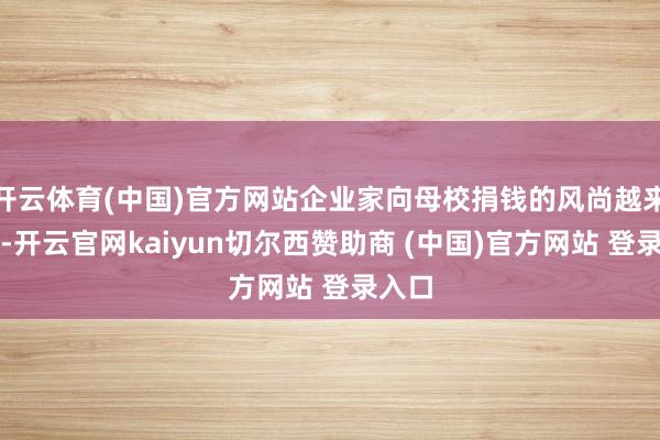 开云体育(中国)官方网站企业家向母校捐钱的风尚越来越正-开云官网kaiyun切尔西赞助商 (中国)官方网站 登录入口