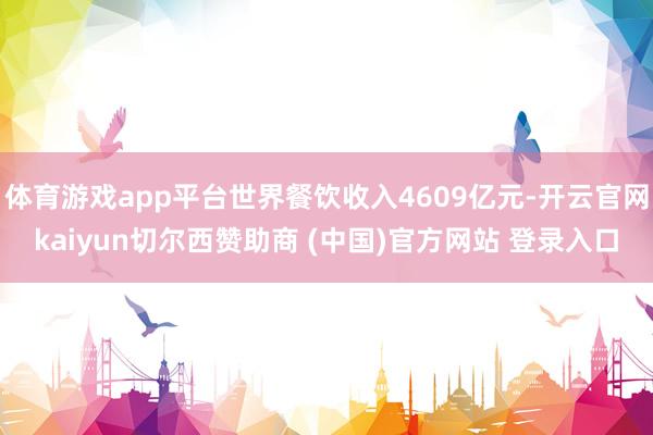 体育游戏app平台世界餐饮收入4609亿元-开云官网kaiyun切尔西赞助商 (中国)官方网站 登录入口